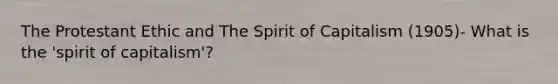 The Protestant Ethic and The Spirit of Capitalism (1905)- What is the 'spirit of capitalism'?