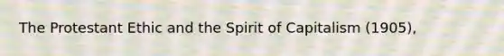 The Protestant Ethic and the Spirit of Capitalism (1905),