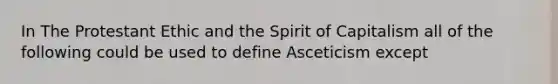 In The Protestant Ethic and the Spirit of Capitalism all of the following could be used to define Asceticism except