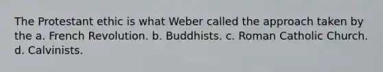 The Protestant ethic is what Weber called the approach taken by the a. French Revolution. b. Buddhists. c. Roman Catholic Church. d. Calvinists.