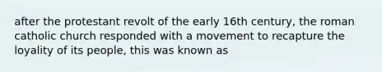 after the protestant revolt of the early 16th century, the roman catholic church responded with a movement to recapture the loyality of its people, this was known as