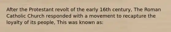 After the Protestant revolt of the early 16th century, The Roman Catholic Church responded with a movement to recapture the loyalty of its people, This was known as: