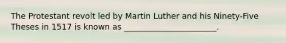 The Protestant revolt led by Martin Luther and his Ninety-Five Theses in 1517 is known as _______________________.