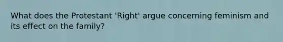 What does the Protestant 'Right' argue concerning feminism and its effect on the family?