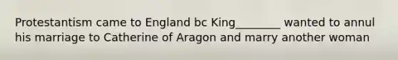 Protestantism came to England bc King________ wanted to annul his marriage to Catherine of Aragon and marry another woman