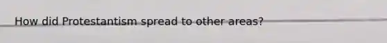 How did Protestantism spread to other areas?