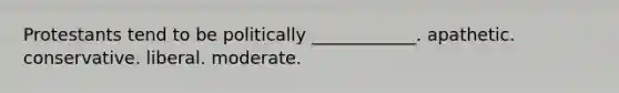 Protestants tend to be politically ____________. apathetic. conservative. liberal. moderate.