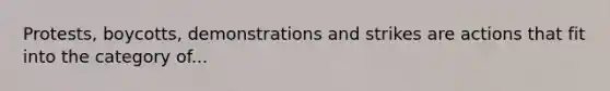 Protests, boycotts, demonstrations and strikes are actions that fit into the category of...