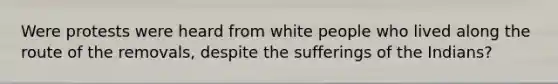 Were protests were heard from white people who lived along the route of the removals, despite the sufferings of the Indians?