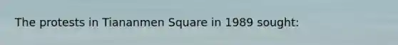 The protests in Tiananmen Square in 1989 sought: