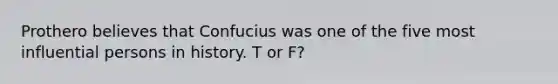 Prothero believes that Confucius was one of the five most influential persons in history. T or F?