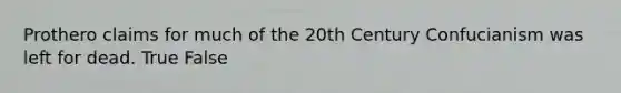Prothero claims for much of the 20th Century Confucianism was left for dead. True False