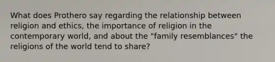 What does Prothero say regarding the relationship between religion and ethics, the importance of religion in the contemporary world, and about the "family resemblances" the religions of the world tend to share?