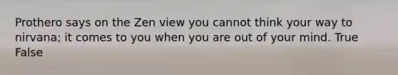 Prothero says on the Zen view you cannot think your way to nirvana; it comes to you when you are out of your mind. True False