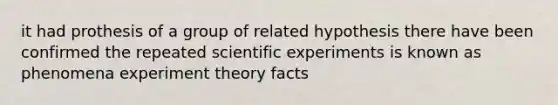 it had prothesis of a group of related hypothesis there have been confirmed the repeated scientific experiments is known as phenomena experiment theory facts