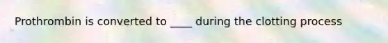 Prothrombin is converted to ____ during the clotting process