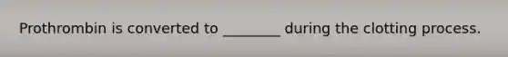 Prothrombin is converted to ________ during the clotting process.
