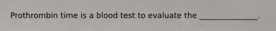 Prothrombin time is a blood test to evaluate the _______________.