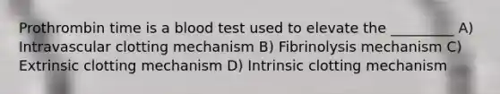 Prothrombin time is a blood test used to elevate the _________ A) Intravascular clotting mechanism B) Fibrinolysis mechanism C) Extrinsic clotting mechanism D) Intrinsic clotting mechanism