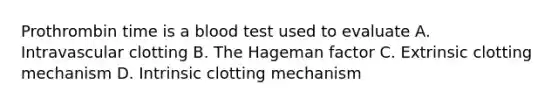 Prothrombin time is a blood test used to evaluate A. Intravascular clotting B. The Hageman factor C. Extrinsic clotting mechanism D. Intrinsic clotting mechanism