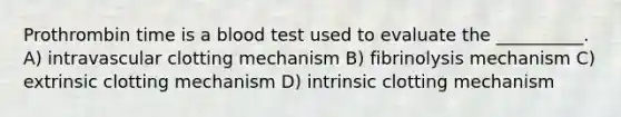 Prothrombin time is a blood test used to evaluate the __________. A) intravascular clotting mechanism B) fibrinolysis mechanism C) extrinsic clotting mechanism D) intrinsic clotting mechanism