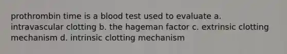 prothrombin time is a blood test used to evaluate a. intravascular clotting b. the hageman factor c. extrinsic clotting mechanism d. intrinsic clotting mechanism