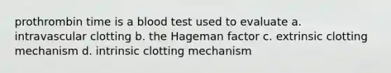 prothrombin time is a blood test used to evaluate a. intravascular clotting b. the Hageman factor c. extrinsic clotting mechanism d. intrinsic clotting mechanism