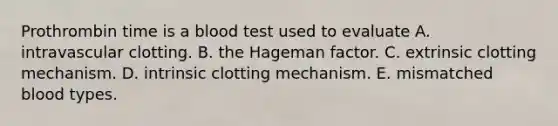 Prothrombin time is a blood test used to evaluate A. intravascular clotting. B. the Hageman factor. C. extrinsic clotting mechanism. D. intrinsic clotting mechanism. E. mismatched blood types.