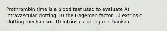 Prothrombin time is a blood test used to evaluate A) intravascular clotting. B) the Hageman factor. C) extrinsic clotting mechanism. D) intrinsic clotting mechanism.