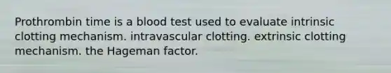 Prothrombin time is a blood test used to evaluate intrinsic clotting mechanism. intravascular clotting. extrinsic clotting mechanism. the Hageman factor.