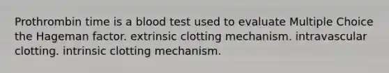 Prothrombin time is a blood test used to evaluate Multiple Choice the Hageman factor. extrinsic clotting mechanism. intravascular clotting. intrinsic clotting mechanism.