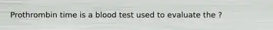 Prothrombin time is a blood test used to evaluate the ?