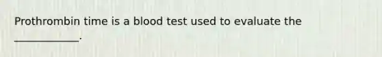 Prothrombin time is a blood test used to evaluate the ____________.