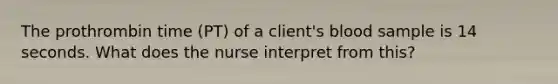 The prothrombin time (PT) of a client's blood sample is 14 seconds. What does the nurse interpret from this?