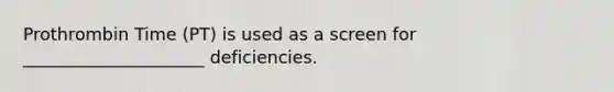 Prothrombin Time (PT) is used as a screen for _____________________ deficiencies.