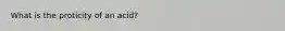 What is the proticity of an acid?