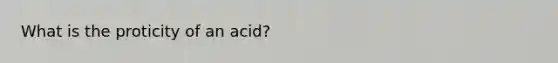 What is the proticity of an acid?