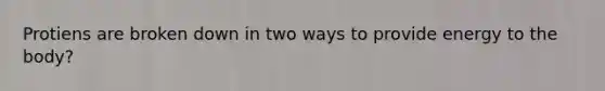 Protiens are broken down in two ways to provide energy to the body?