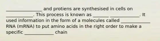 ________________ and protiens are synthesised in cells on ____________. This process is known as _______ _____________. It used information in the form of a molecules called _____________ RNA (mRNA) to put amino acids in the right order to make a specific _____________ chain