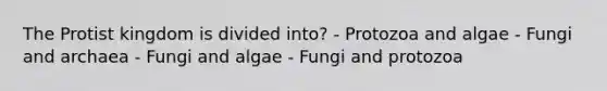 The Protist kingdom is divided into? - Protozoa and algae - Fungi and archaea - Fungi and algae - Fungi and protozoa