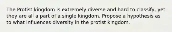 The Protist kingdom is extremely diverse and hard to classify, yet they are all a part of a single kingdom. Propose a hypothesis as to what influences diversity in the protist kingdom.