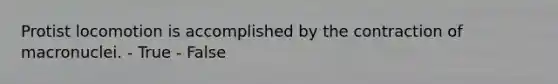 Protist locomotion is accomplished by the contraction of macronuclei. - True - False