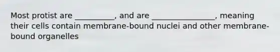 Most protist are __________, and are ________________, meaning their cells contain membrane-bound nuclei and other membrane-bound organelles