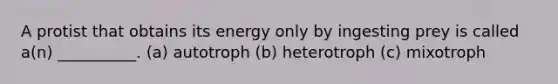 A protist that obtains its energy only by ingesting prey is called a(n) __________. (a) autotroph (b) heterotroph (c) mixotroph