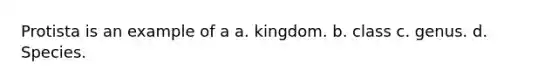 Protista is an example of a a. kingdom. b. class c. genus. d. Species.