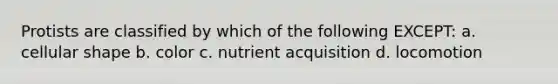 Protists are classified by which of the following EXCEPT: a. cellular shape b. color c. nutrient acquisition d. locomotion
