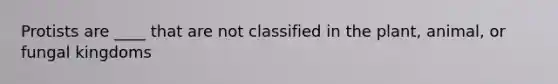 Protists are ____ that are not classified in the plant, animal, or fungal kingdoms