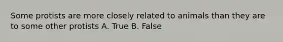 Some protists are more closely related to animals than they are to some other protists A. True B. False