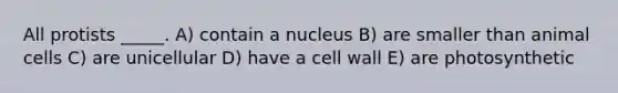 All protists _____. A) contain a nucleus B) are smaller than animal cells C) are unicellular D) have a cell wall E) are photosynthetic