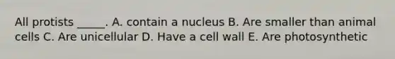 All protists _____. A. contain a nucleus B. Are smaller than animal cells C. Are unicellular D. Have a cell wall E. Are photosynthetic